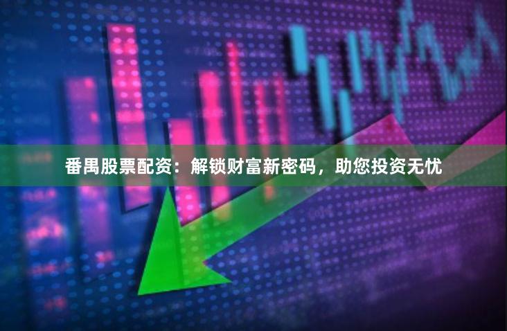 番禺股票配资：解锁财富新密码，助您投资无忧