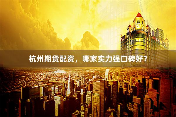 杭州期货配资，哪家实力强口碑好？