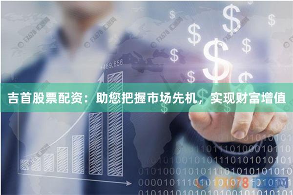 吉首股票配资：助您把握市场先机，实现财富增值