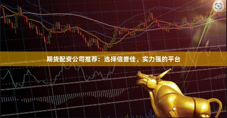 期货配资公司推荐：选择信誉佳、实力强的平台