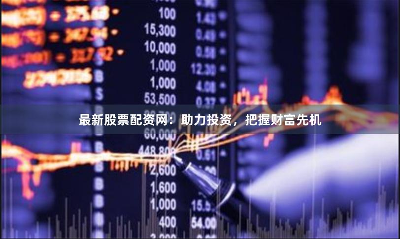 最新股票配资网：助力投资，把握财富先机
