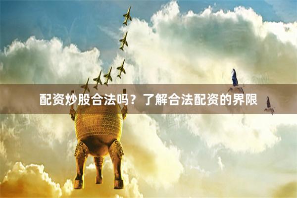 配资炒股合法吗？了解合法配资的界限