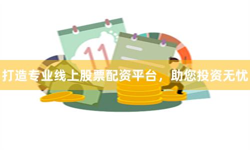 打造专业线上股票配资平台，助您投资无忧