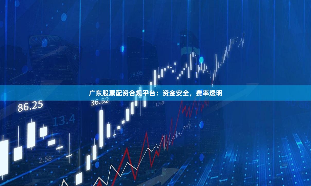 广东股票配资合规平台：资金安全，费率透明