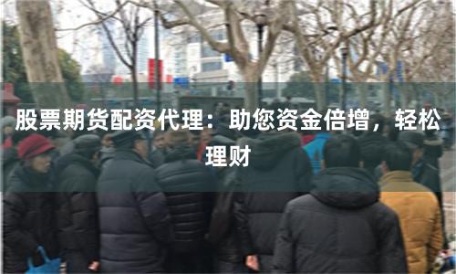 股票期货配资代理：助您资金倍增，轻松理财