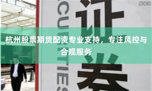 杭州股票期货配资专业支持，专注风控与合规服务