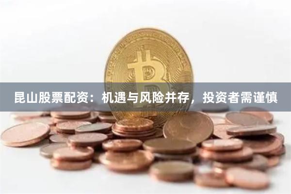 昆山股票配资：机遇与风险并存，投资者需谨慎