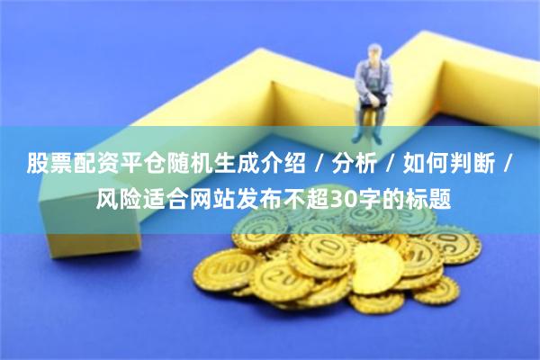 股票配资平仓随机生成介绍 / 分析 / 如何判断 / 风险适合网站发布不超30字的标题