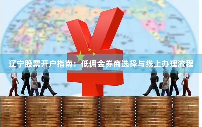 辽宁股票开户指南：低佣金券商选择与线上办理流程