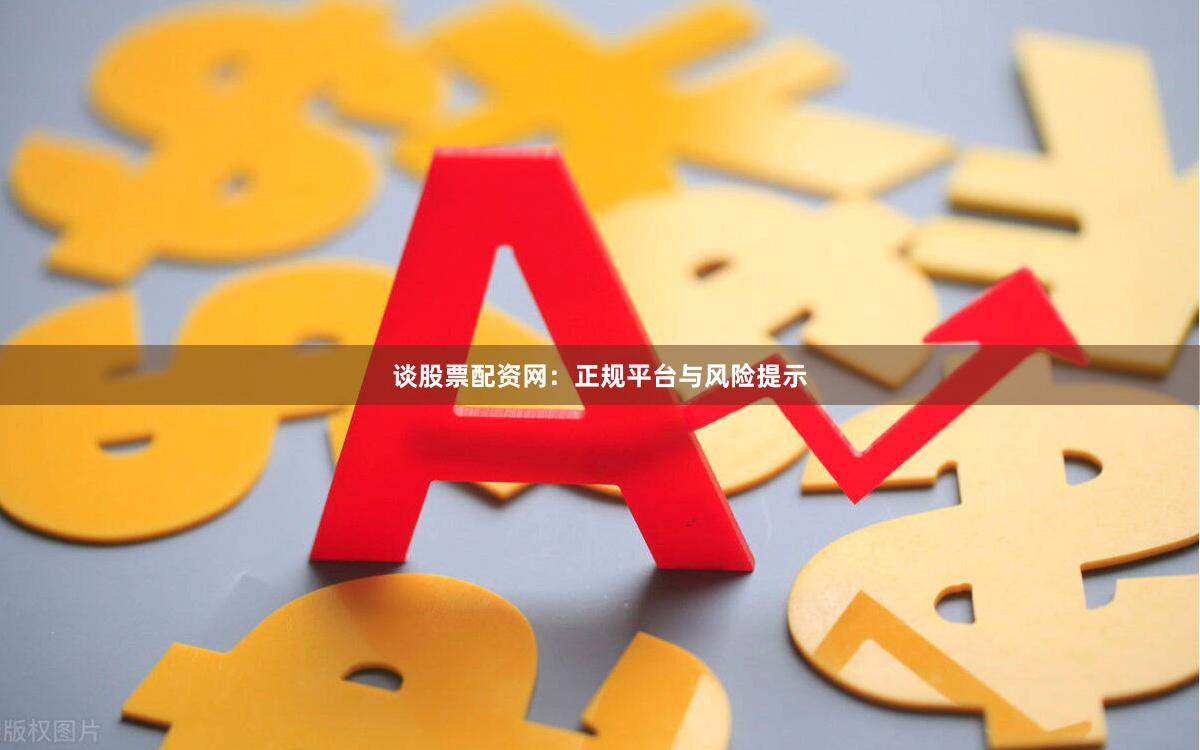 谈股票配资网：正规平台与风险提示