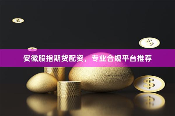 安徽股指期货配资，专业合规平台推荐