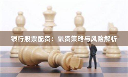 银行股票配资：融资策略与风险解析
