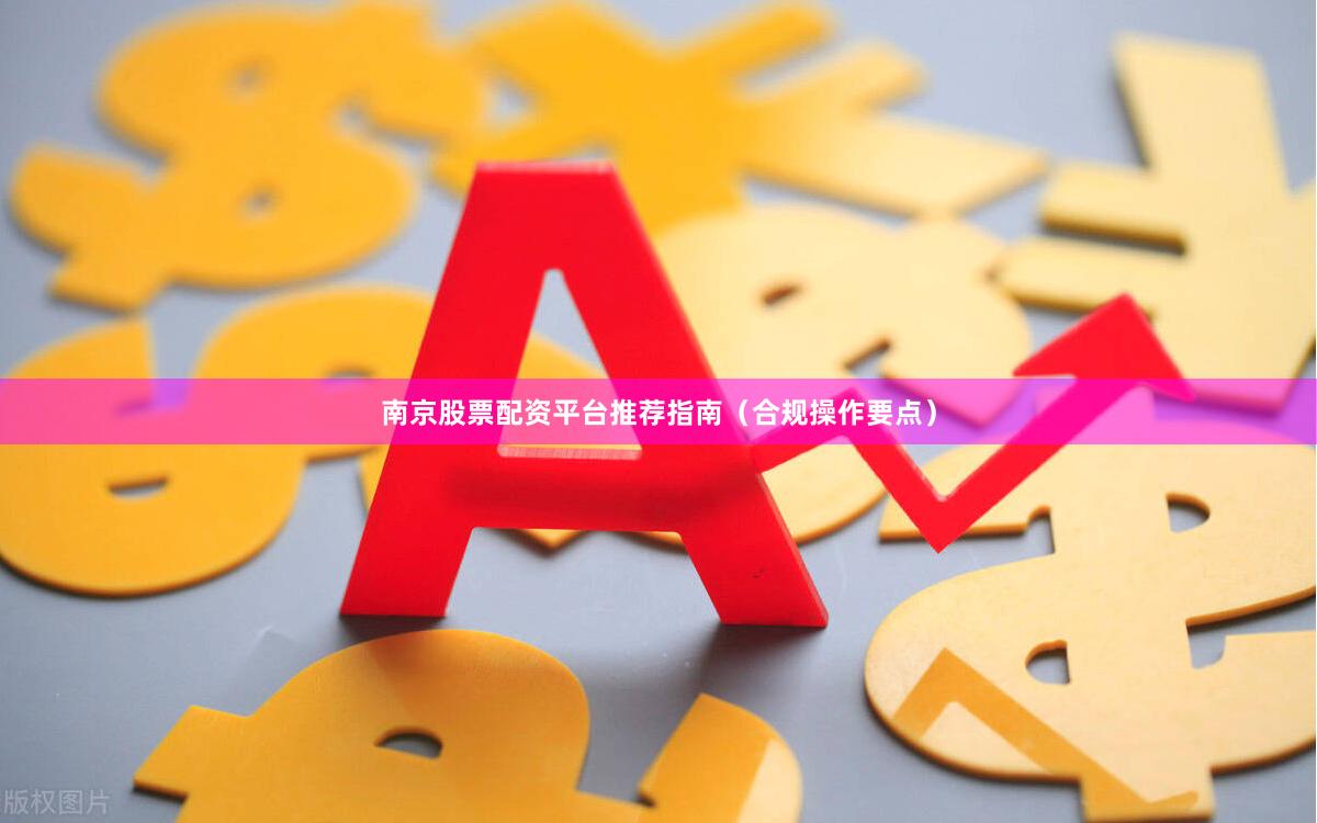 南京股票配资平台推荐指南（合规操作要点）