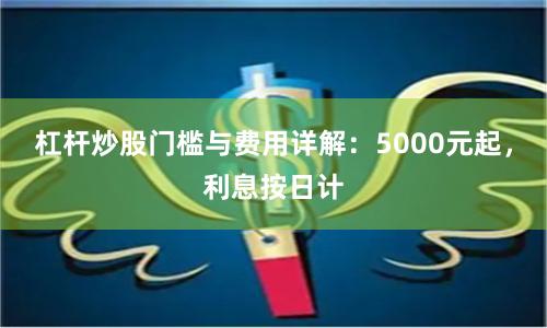 杠杆炒股门槛与费用详解：5000元起，利息按日计