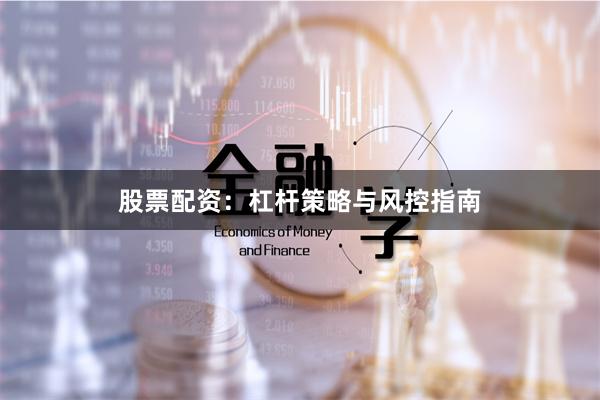 股票配资：杠杆策略与风控指南