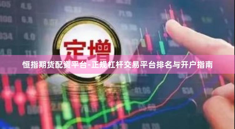 恒指期货配资平台-正规杠杆交易平台排名与开户指南